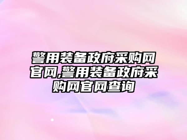 警用裝備政府采購網官網,警用裝備政府采購網官網查詢