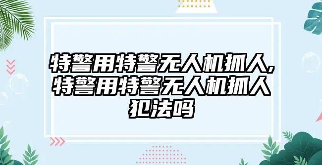 特警用特警無人機抓人,特警用特警無人機抓人犯法嗎