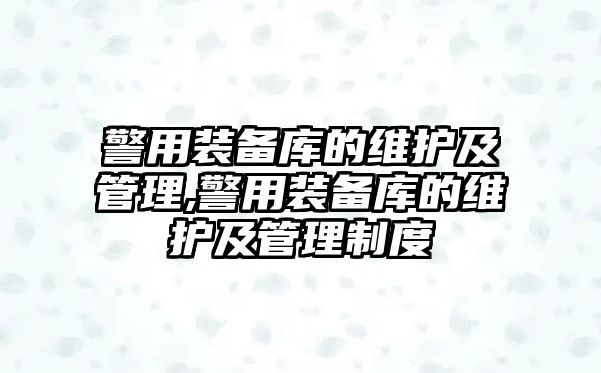 警用裝備庫(kù)的維護(hù)及管理,警用裝備庫(kù)的維護(hù)及管理制度