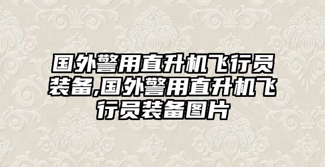 國(guó)外警用直升機(jī)飛行員裝備,國(guó)外警用直升機(jī)飛行員裝備圖片