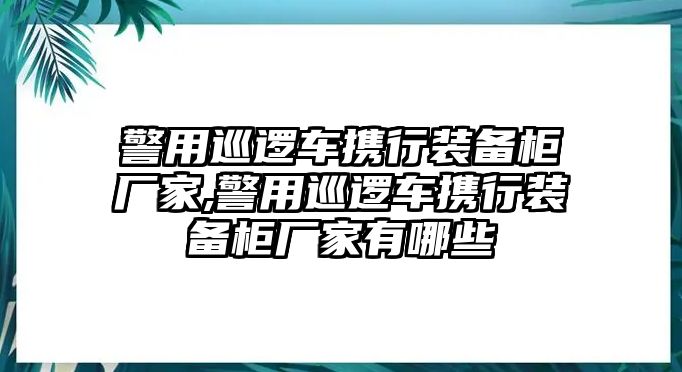 警用巡邏車攜行裝備柜廠家,警用巡邏車攜行裝備柜廠家有哪些