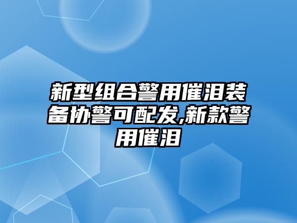 新型組合警用催淚裝備協警可配發,新款警用催淚