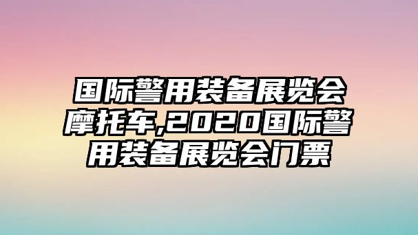 國(guó)際警用裝備展覽會(huì)摩托車(chē),2020國(guó)際警用裝備展覽會(huì)門(mén)票