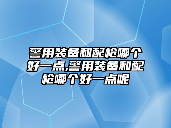 警用裝備和配槍哪個(gè)好一點(diǎn),警用裝備和配槍哪個(gè)好一點(diǎn)呢