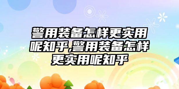 警用裝備怎樣更實用呢知乎,警用裝備怎樣更實用呢知乎