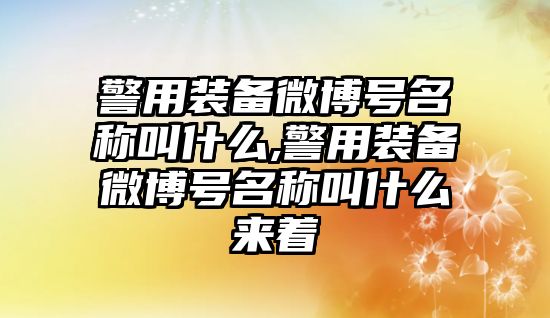 警用裝備微博號名稱叫什么,警用裝備微博號名稱叫什么來著