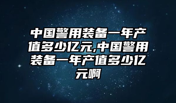 中國警用裝備一年產值多少億元,中國警用裝備一年產值多少億元啊