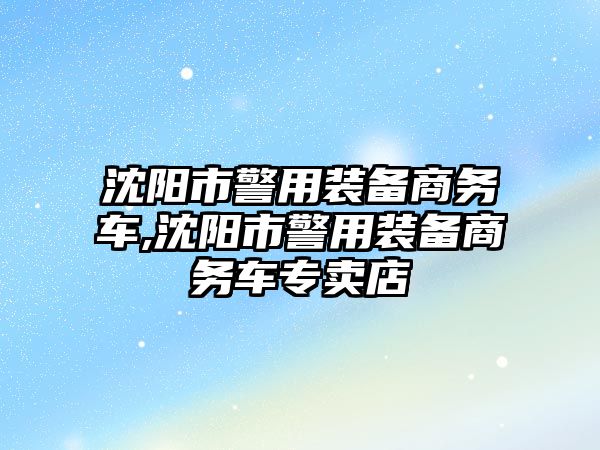 沈陽市警用裝備商務車,沈陽市警用裝備商務車專賣店