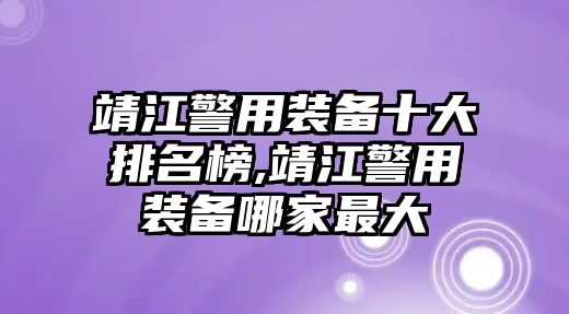 靖江警用裝備十大排名榜,靖江警用裝備哪家最大