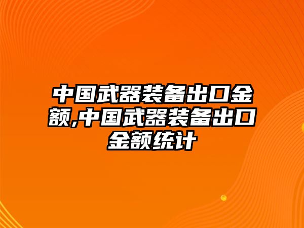 中國武器裝備出口金額,中國武器裝備出口金額統計