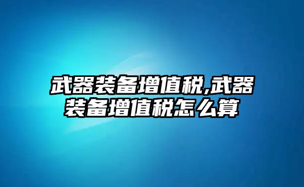 武器裝備增值稅,武器裝備增值稅怎么算