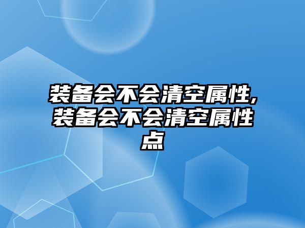 裝備會(huì)不會(huì)清空屬性,裝備會(huì)不會(huì)清空屬性點(diǎn)