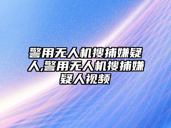 警用無人機搜捕嫌疑人,警用無人機搜捕嫌疑人視頻