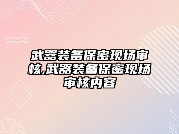 武器裝備保密現場審核,武器裝備保密現場審核內容