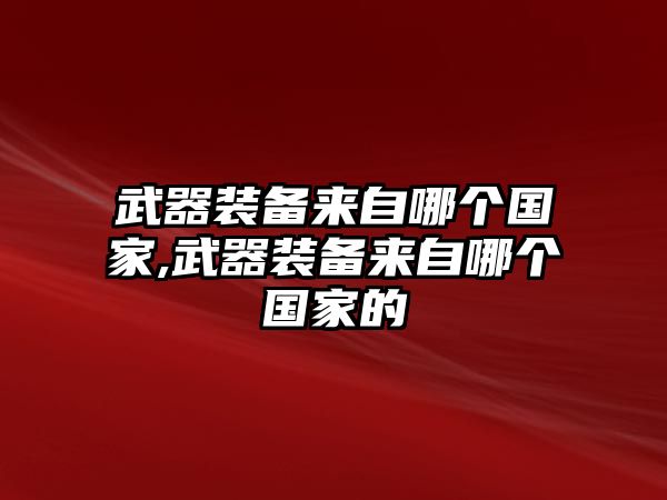 武器裝備來自哪個國家,武器裝備來自哪個國家的