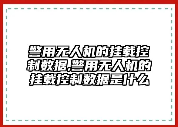 警用無人機的掛載控制數據,警用無人機的掛載控制數據是什么