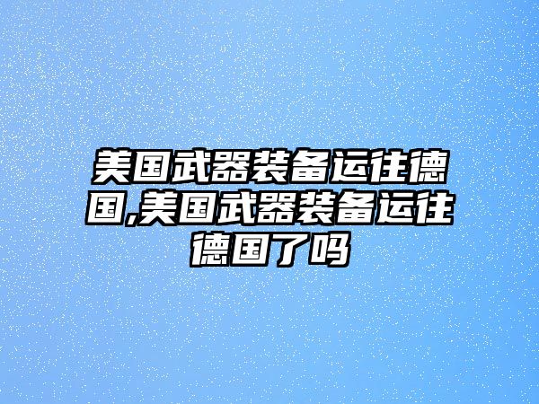 美國武器裝備運往德國,美國武器裝備運往德國了嗎