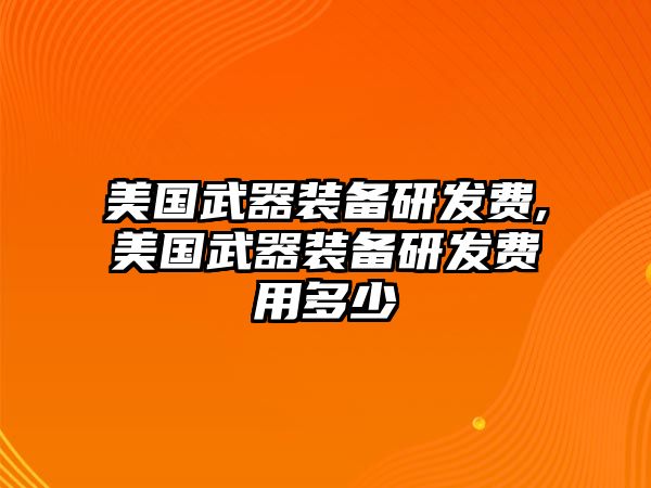 美國武器裝備研發費,美國武器裝備研發費用多少