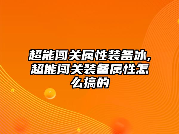 超能闖關屬性裝備冰,超能闖關裝備屬性怎么搞的