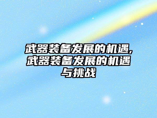 武器裝備發(fā)展的機(jī)遇,武器裝備發(fā)展的機(jī)遇與挑戰(zhàn)