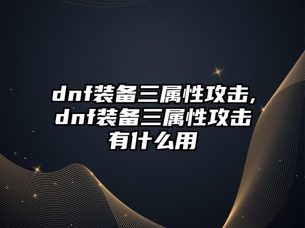 dnf裝備三屬性攻擊,dnf裝備三屬性攻擊有什么用