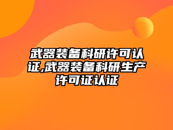 武器裝備科研許可認證,武器裝備科研生產許可證認證