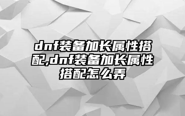 dnf裝備加長屬性搭配,dnf裝備加長屬性搭配怎么弄