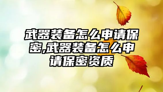 武器裝備怎么申請保密,武器裝備怎么申請保密資質