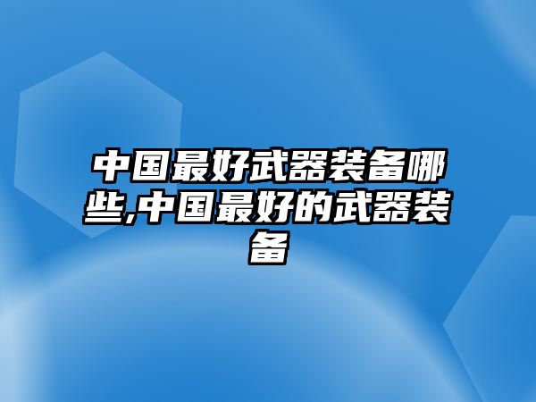 中國最好武器裝備哪些,中國最好的武器裝備