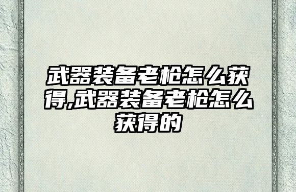 武器裝備老槍怎么獲得,武器裝備老槍怎么獲得的