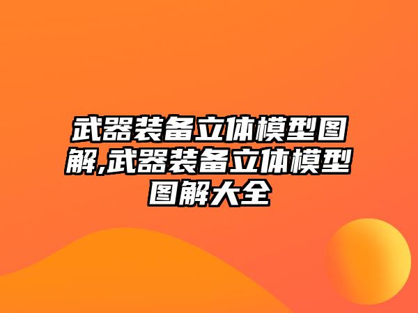 武器裝備立體模型圖解,武器裝備立體模型圖解大全