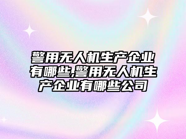 警用無人機生產企業有哪些,警用無人機生產企業有哪些公司