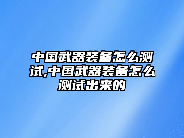 中國武器裝備怎么測試,中國武器裝備怎么測試出來的