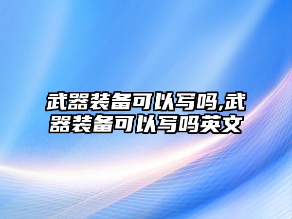 武器裝備可以寫嗎,武器裝備可以寫嗎英文