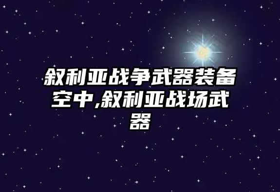 敘利亞戰爭武器裝備空中,敘利亞戰場武器