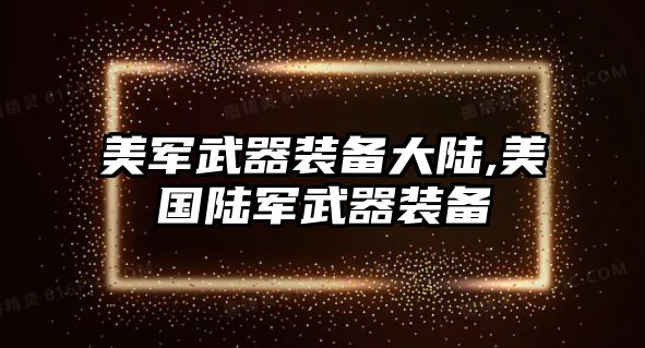 美軍武器裝備大陸,美國(guó)陸軍武器裝備