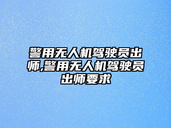 警用無人機駕駛員出師,警用無人機駕駛員出師要求