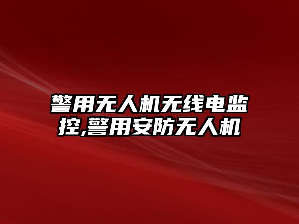 警用無人機無線電監控,警用安防無人機