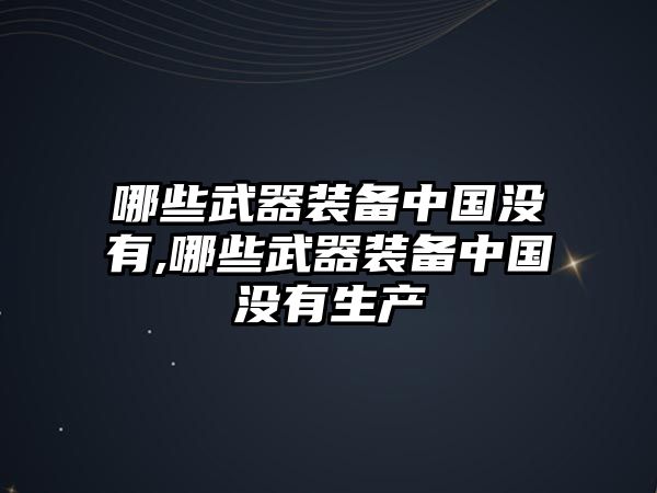 哪些武器裝備中國沒有,哪些武器裝備中國沒有生產