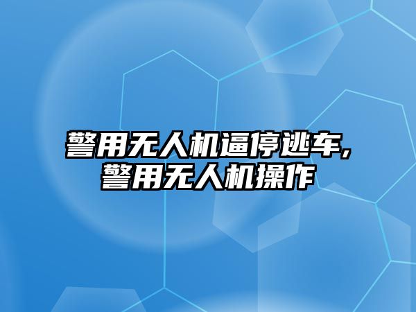 警用無人機逼停逃車,警用無人機操作