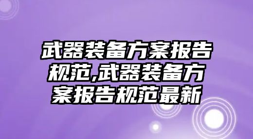 武器裝備方案報(bào)告規(guī)范,武器裝備方案報(bào)告規(guī)范最新