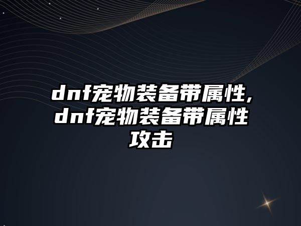 dnf寵物裝備帶屬性,dnf寵物裝備帶屬性攻擊