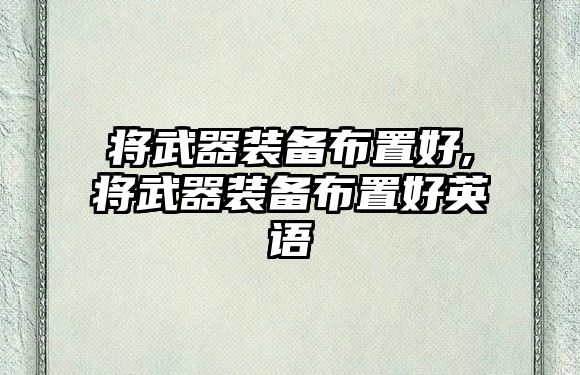 將武器裝備布置好,將武器裝備布置好英語(yǔ)