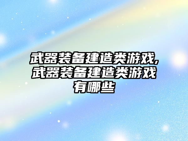 武器裝備建造類游戲,武器裝備建造類游戲有哪些