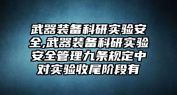 武器裝備科研實(shí)驗(yàn)安全,武器裝備科研實(shí)驗(yàn)安全管理九條規(guī)定中對(duì)實(shí)驗(yàn)收尾階段有