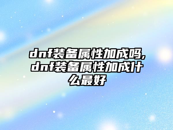 dnf裝備屬性加成嗎,dnf裝備屬性加成什么最好