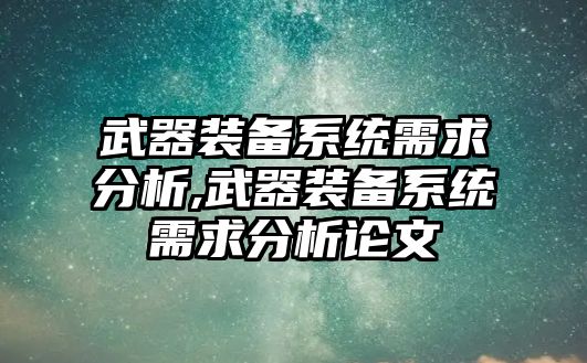 武器裝備系統(tǒng)需求分析,武器裝備系統(tǒng)需求分析論文