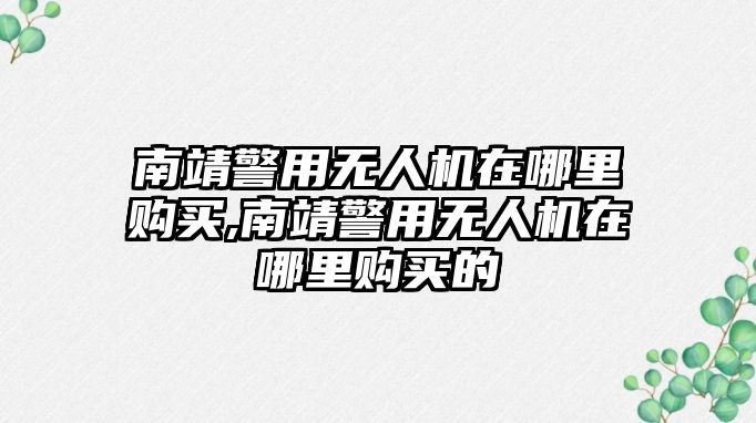 南靖警用無人機在哪里購買,南靖警用無人機在哪里購買的