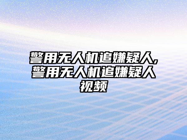 警用無人機追嫌疑人,警用無人機追嫌疑人視頻