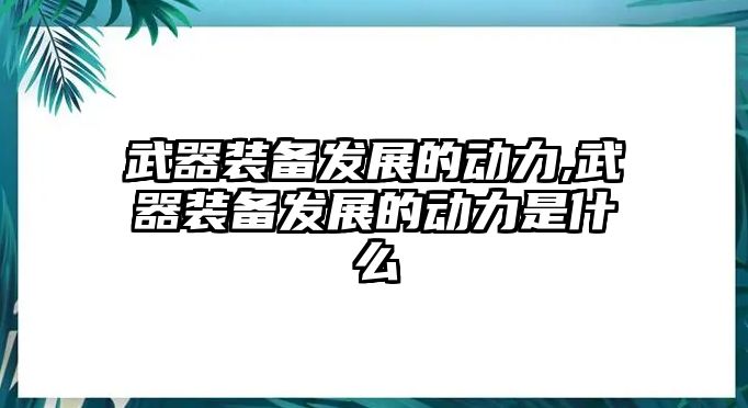 武器裝備發(fā)展的動力,武器裝備發(fā)展的動力是什么